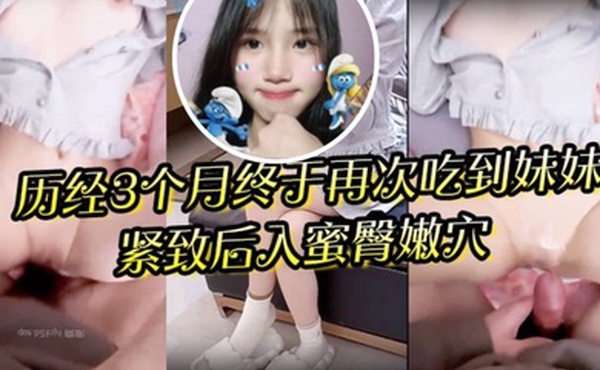 狼期待破处后续进展历经3个月终于再次吃到妹妹紧致后入蜜臀嫩穴绝美阴户