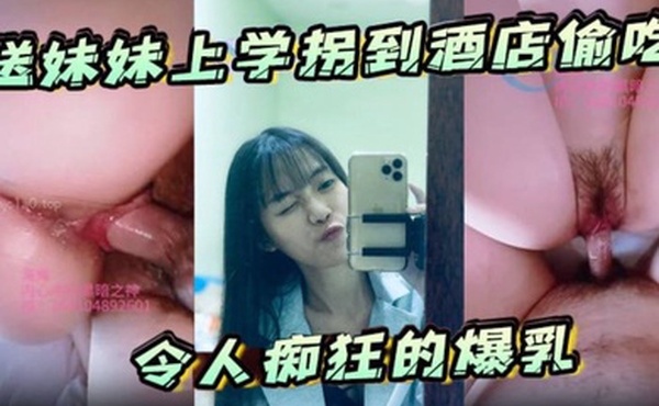 送妹妹上学拐到酒店偷吃令人痴狂的爆乳浪穴骚出白浆淋湿蛋蛋狂肏内射