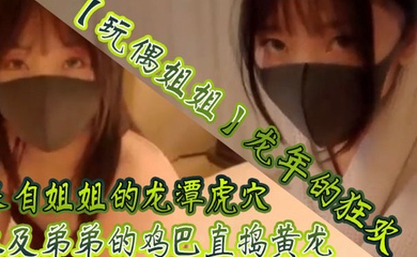 玩偶姐姐龙年的狂欢_来自姐姐的龙潭虎穴以及弟弟的鸡巴直捣黄龙