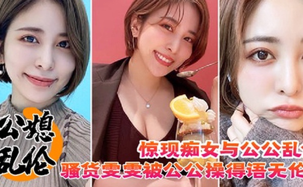 公媳乱伦惊现痴女与公公乱伦骚货雯雯被公公操得语无伦次骚话连篇还让我吃他精液