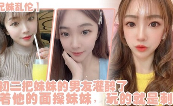 兄妹乱伦年初二把妹妹的男友灌醉了当着他的面操妹妹玩的就是刺激