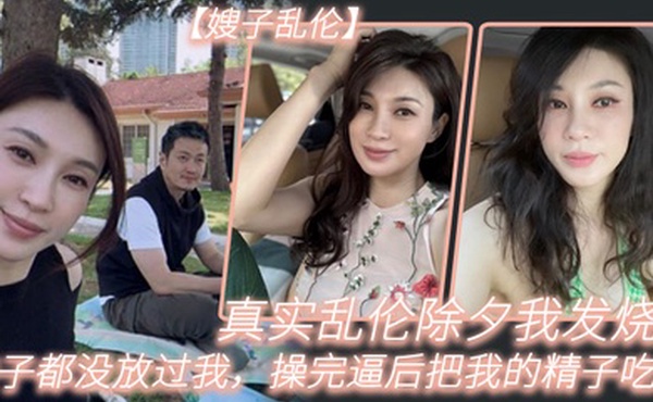 嫂子乱伦真实乱伦除夕我发烧嫂子都没放过我操完逼后把我的精子吃了