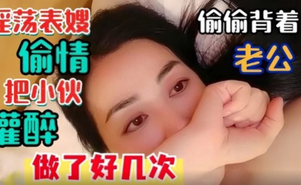 淫荡表嫂淫荡表嫂偷偷背着老公偷情把小伙灌醉做了好几次