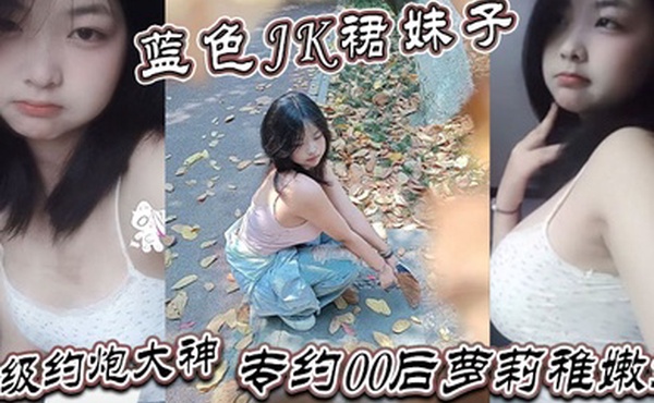 真骚啊是不是想爸爸操你蓝色JK裙妹子顶级约炮大神专约00后萝莉稚嫩妹干到眩晕