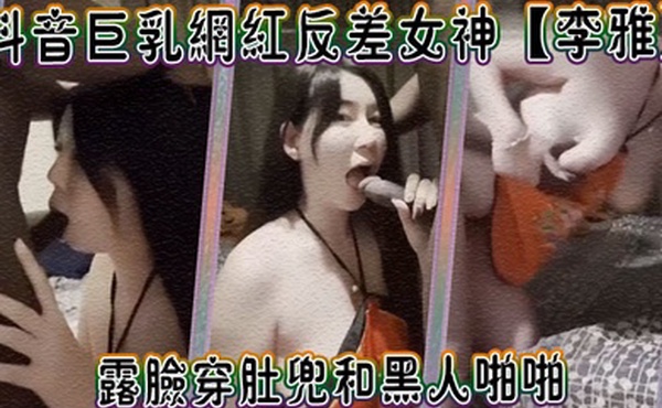 李雅抖音巨乳网红反差女神露脸穿肚兜和黑人啪啪啪巨震撼