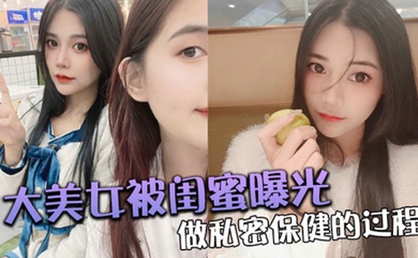 大美.女被.闺蜜曝光做.私密保.健的过.程