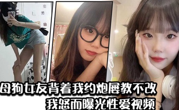 骚母狗女友背着我约炮屡教不改我怒而曝光性爱视频