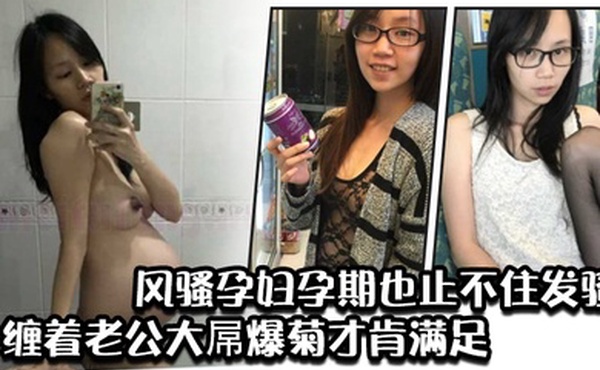 风骚孕妇孕期也止不住发骚缠着老公大屌爆菊才肯满足