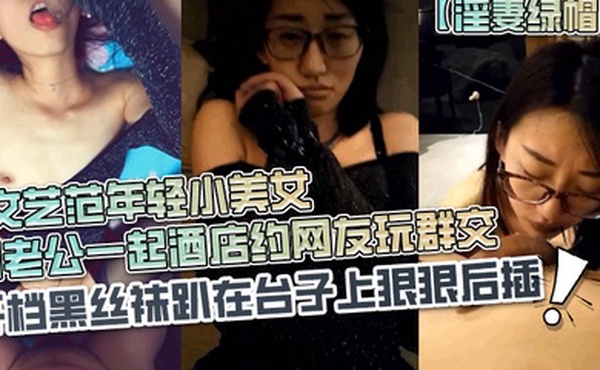 淫妻绿帽长得超漂亮的文艺范年轻小美女和老公一起酒店约网友玩群交戴个眼镜装斯文开档黑丝袜趴在台子上狠狠后插