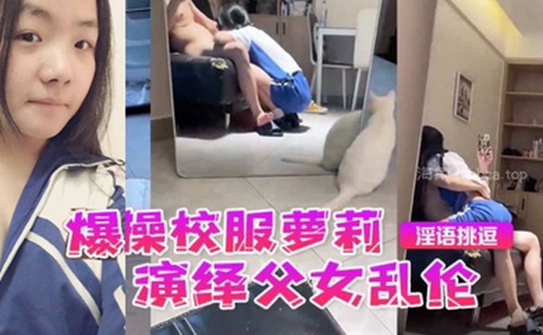 爆操校服萝莉演绎父女乱伦淫语挑逗刺激高潮