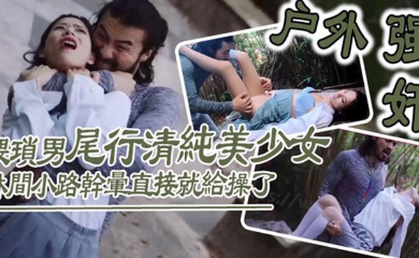 户外强奸猥琐男尾行清纯美少女林间小路干晕直接就给操了_画面感十足