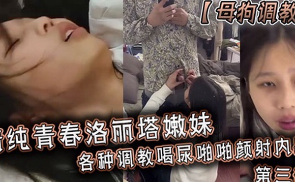 母狗调教清纯青春洛丽塔嫩妹各种调教喝尿啪啪颜射内射第三部