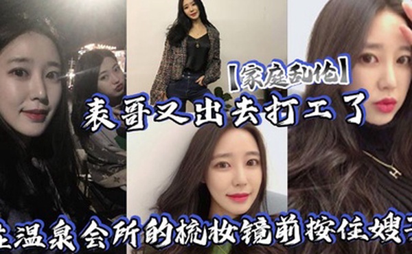 家庭乱伦表哥又出去打工了在温泉会所的梳妆镜前按住嫂子爆插她的白皙大屁股