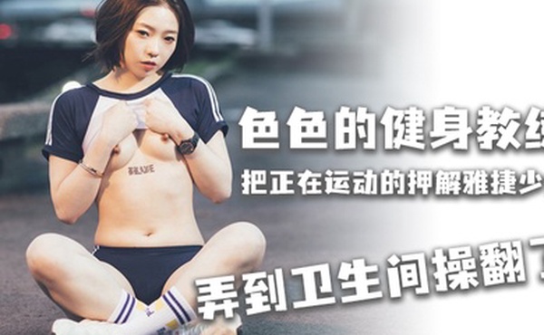 雅捷色色的健身教练把正在运动的押解雅捷少女弄到卫生间操翻了