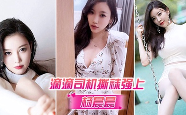 杨晨晨被滴滴司机撕袜强上_超强代入感_秒硬