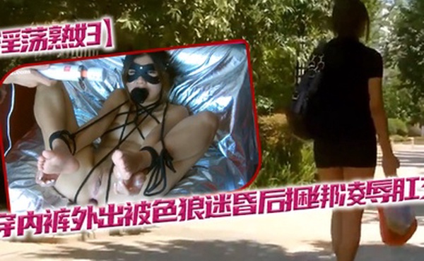 淫荡熟妇不穿内裤外出被色狼迷昏后捆绑凌辱肛交