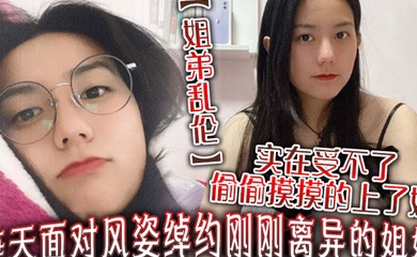 姐弟乱伦每天面对风姿绰约刚刚离异的姐姐实在受不了偷偷摸摸的上了她没想到她竟然没有反对