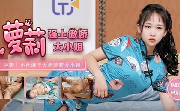 林妙可TM0132.强上傲娇萝莉大小姐