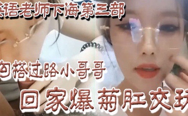 良家下海英语老师下海第三部勾搭过路小哥哥回家爆菊肛交玩