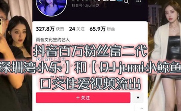 大瓜来.袭独家.爆料抖音百.万粉.丝富.二代深圳湾.小乐和DJ.jumi小.鲸.鱼口交性爱.视频流出