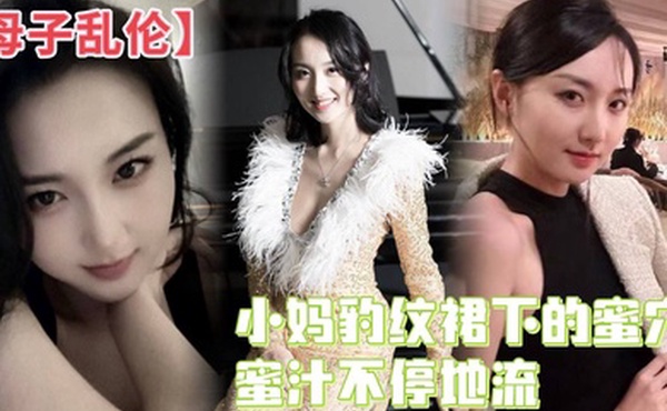 母子乱伦小妈豹纹裙下的蜜穴蜜汁不停地流精液灌满蜜穴