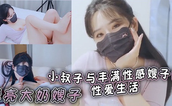 漂亮大奶嫂子你好敏感乖不要射哦忍住啊停射我嘴里小叔子与丰满性感嫂子的性爱生活无套输出口爆