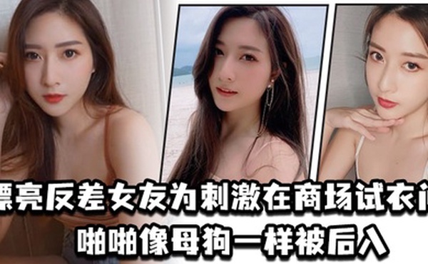 漂亮反差女友为刺激在商场试衣间啪啪像母狗一样被后入