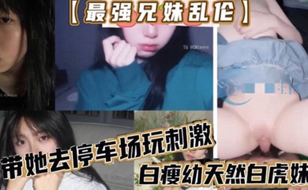 最强兄妹乱伦去玩溜冰妹妹好粘人啊哥们受不了带她去停车场玩刺激白瘦幼天然白虎妹妹被插咩咩叫