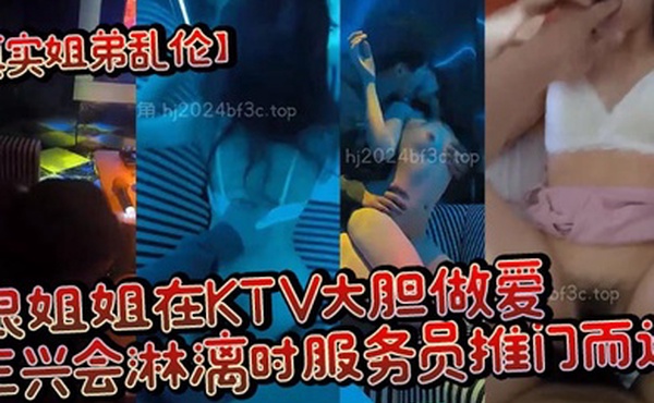 真实姐弟乱伦跟姐姐在KTV大胆做爱正兴会淋漓时服务员推门而进