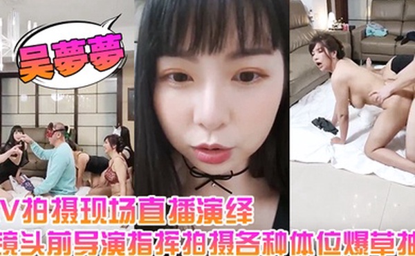 吴梦梦AV拍摄现场直播演绎全程露脸让小哥吃奶玩逼镜头前导演指挥拍摄各种体位爆草抽插