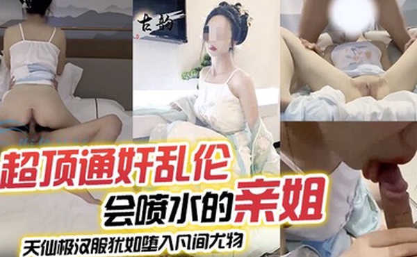 超顶通奸乱伦会喷水的亲姐_天仙极汉服犹如堕入凡间尤物_肉棒极度充血_酣畅输出蜜穴汁水狂喷_劲射精液