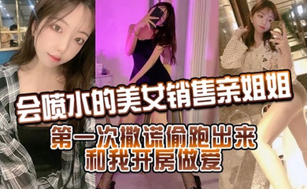 會噴水的美女銷售親姐姐_第一次撒謊偷跑出來和我開房做愛