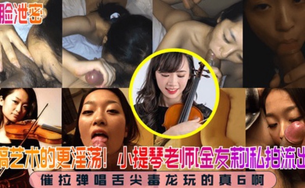 露脸泄密搞艺术的更淫荡小提琴老师金友莉私拍流出催拉弹唱舌尖毒龙玩的真6啊