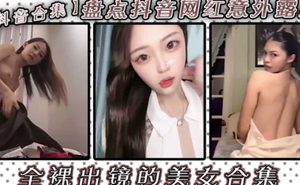 抖音合集盘点抖音网红意外露点全裸出镜的美女合集