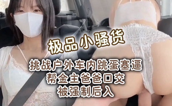 极品小骚货挑战户外车内跳蛋塞逼帮金主爸爸口交被强制后入