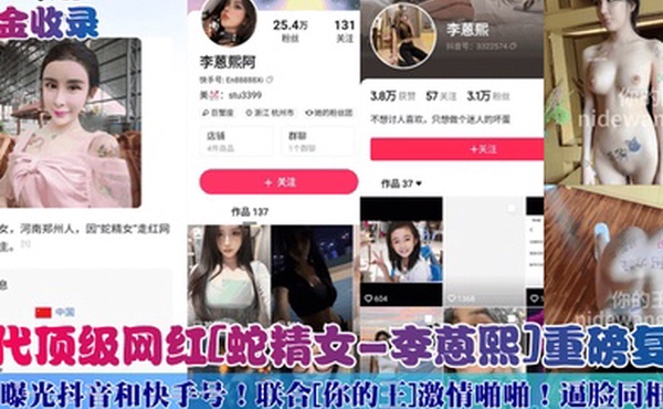 重金收录初代顶级网红蛇精女-李蒽熙重磅复出曝光抖音和快手号联合你的王激情啪啪逼脸同框