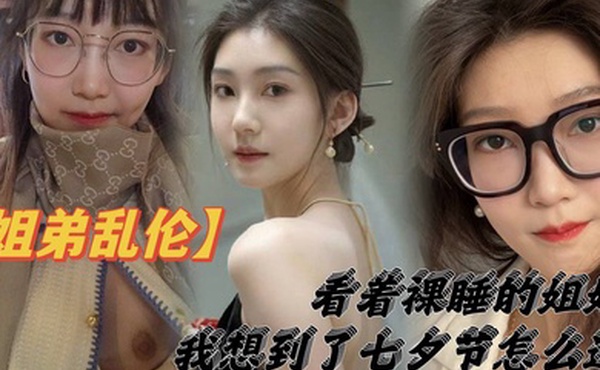 姐弟乱伦看着裸睡的姐姐我想到了七夕节该怎么过操亲姐姐反抗无效最后还是操了