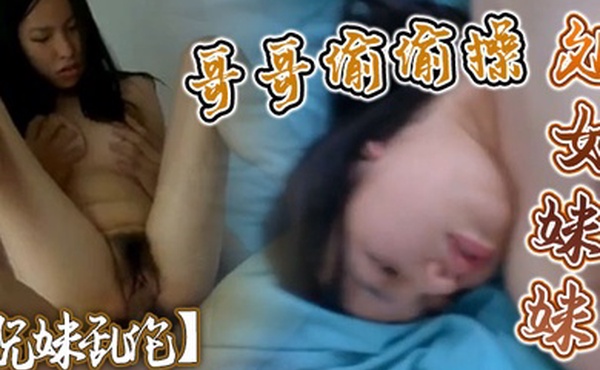 兄妹乱伦哥哥偷偷操处女妹妹一个劲说疼让哥哥来开发这小骚货