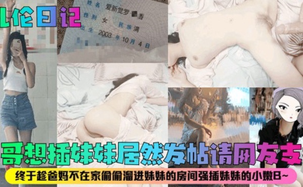 乱伦日记亲哥想插妹妹居然发帖请网友支招终于趁爸妈不在家偷偷溜进妹妹的房间强插妹妹的小嫩B