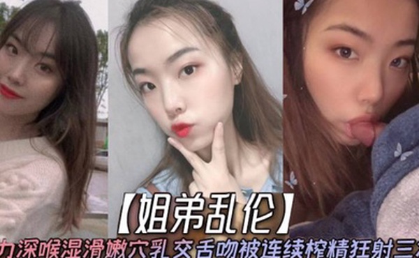 姐弟乱伦天仙极品亲姐姐第一次卖力深喉湿滑嫩穴乳交舌吻被连续榨精狂射三次