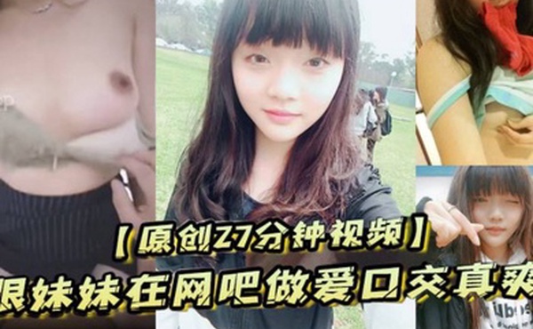 原创27分钟视频跟妹妹在网吧做爱口交真爽刺激