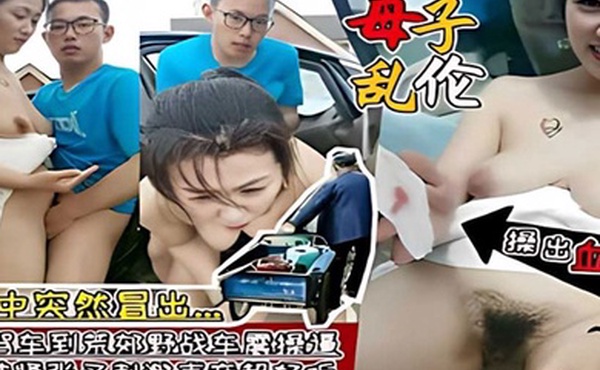 母子乱伦大爷路过驾车到荒郊野战车震妈妈被儿子操出血