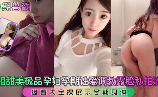 孕期兽欲长相甜美极品孕妇孕期性爱调教露脸私拍流出挺着大全裸展示孕期身体