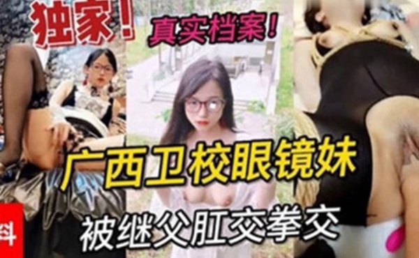 独家黑料真实档案广西卫校眼镜妹被继父肛交拳交