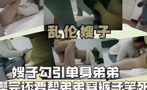 乱伦嫂子嫂子勾引单身弟弟操完还要帮弟弟穿裤子笑死了