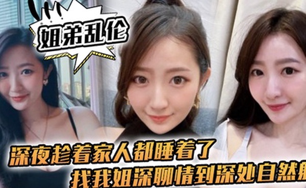 姐弟乱伦深夜趁着家人都睡着了找我姐深聊情到深处自然射