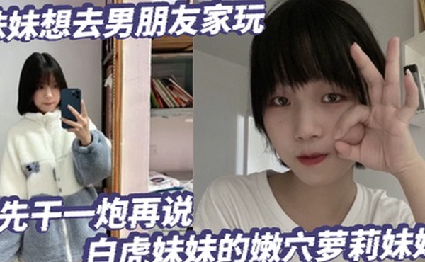 放暑假了妹妹想去男朋友家玩先干一炮再说白虎妹妹的嫩穴萝莉妹妹