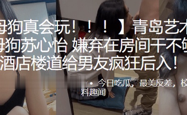 青岛艺术院校露脸母狗苏心怡嫌弃在房间干不够刺激在酒店楼道给男友疯狂后入