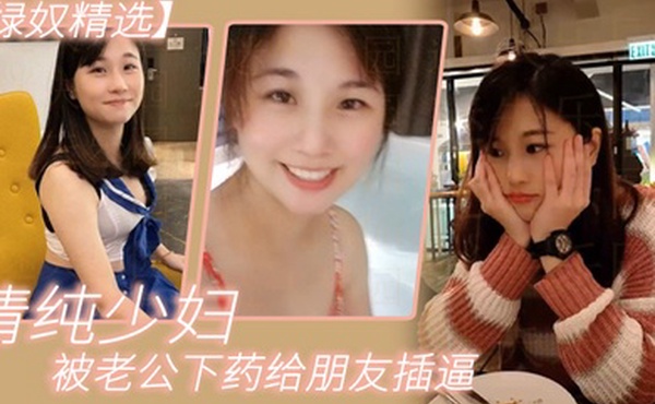 绿奴精选清纯少妇被老公下药给朋友插逼