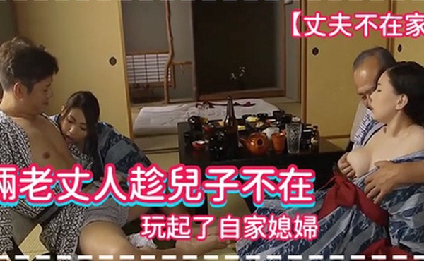丈夫不在家倆老丈人趁兒子不在玩起了自家媳婦